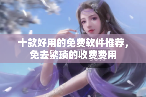 十款好用的免费软件推荐，免去繁琐的收费费用