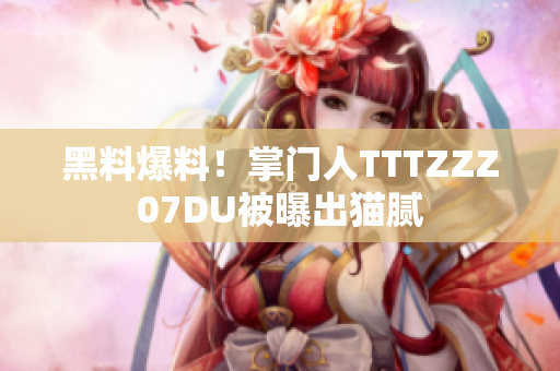 黑料爆料！掌门人TTTZZZ07DU被曝出猫腻