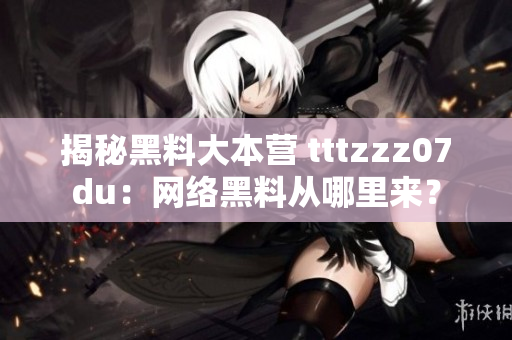 揭秘黑料大本营 tttzzz07du：网络黑料从哪里来？