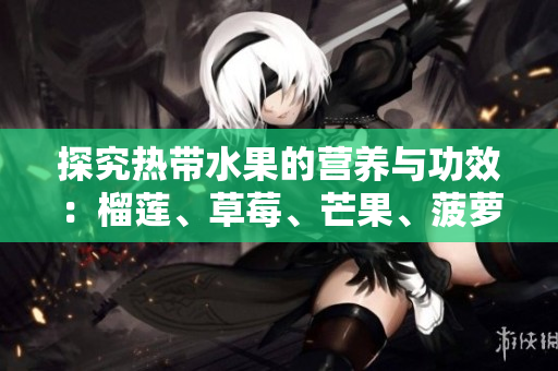 探究热带水果的营养与功效：榴莲、草莓、芒果、菠萝、香蕉