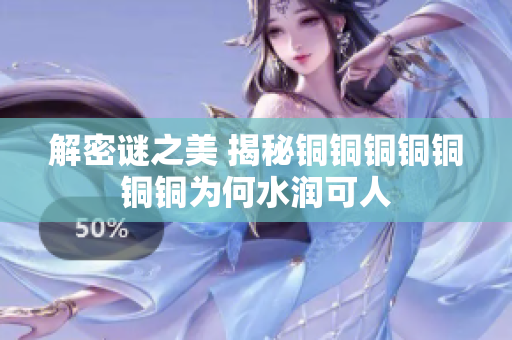 解密谜之美 揭秘铜铜铜铜铜铜铜为何水润可人