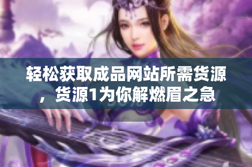 轻松获取成品网站所需货源，货源1为你解燃眉之急