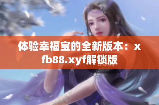 体验幸福宝的全新版本：xfb88.xyf解锁版