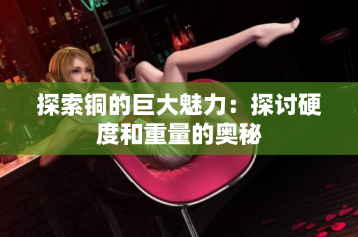 探索铜的巨大魅力：探讨硬度和重量的奥秘