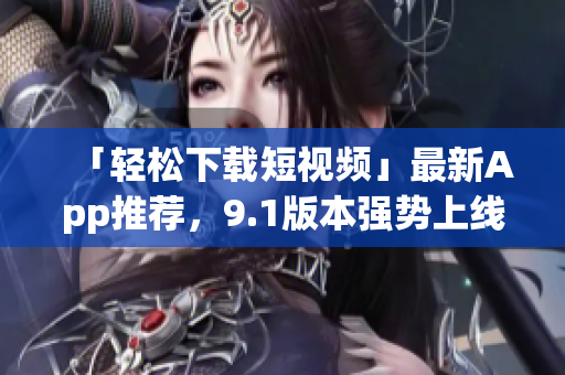 「轻松下载短视频」最新App推荐，9.1版本强势上线！