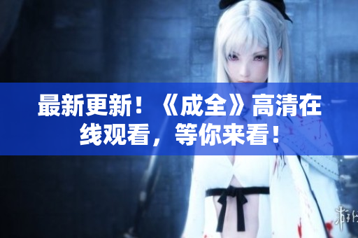 最新更新！《成全》高清在线观看，等你来看！