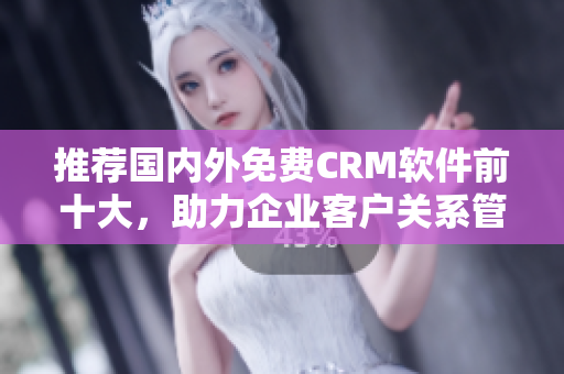 推荐国内外免费CRM软件前十大，助力企业客户关系管理！