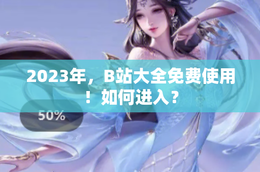 2023年，B站大全免费使用！如何进入？