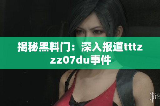 揭秘黑料门：深入报道tttzzz07du事件