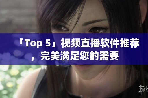 「Top 5」视频直播软件推荐，完美满足您的需要