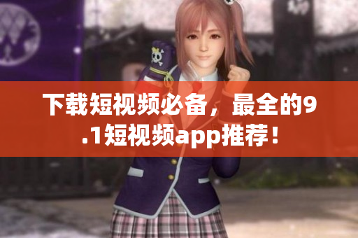 下载短视频必备，最全的9.1短视频app推荐！