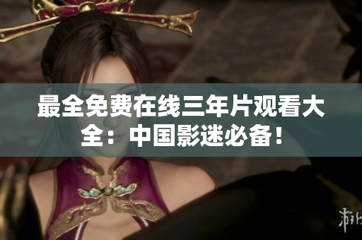 最全免费在线三年片观看大全：中国影迷必备！