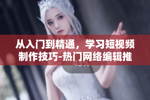从入门到精通，学习短视频制作技巧-热门网络编辑推荐！