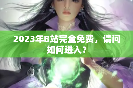 2023年B站完全免费，请问如何进入？