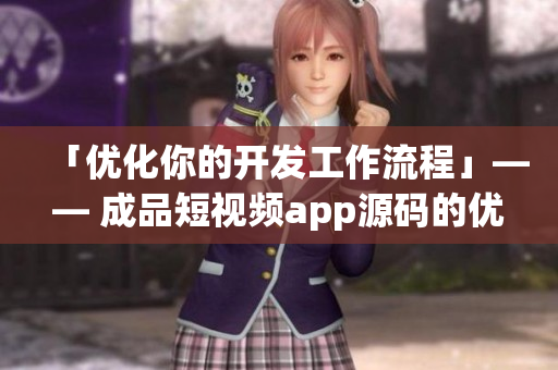 「优化你的开发工作流程」—— 成品短视频app源码的优势