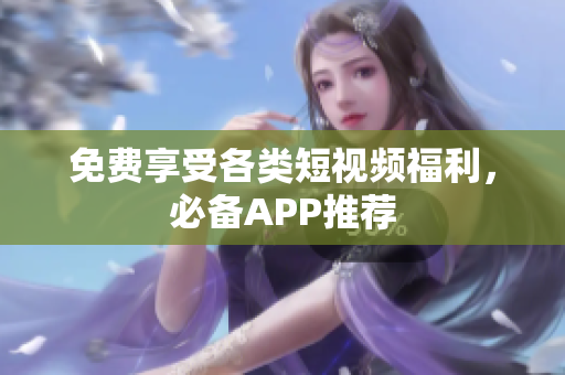 免费享受各类短视频福利，必备APP推荐