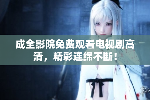 成全影院免费观看电视剧高清，精彩连绵不断！