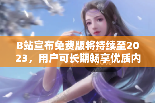 B站宣布免费版将持续至2023，用户可长期畅享优质内容