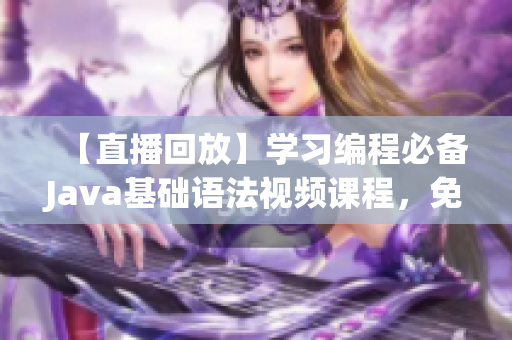 【直播回放】学习编程必备Java基础语法视频课程，免费下载！