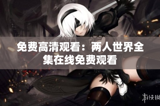 免费高清观看：两人世界全集在线免费观看