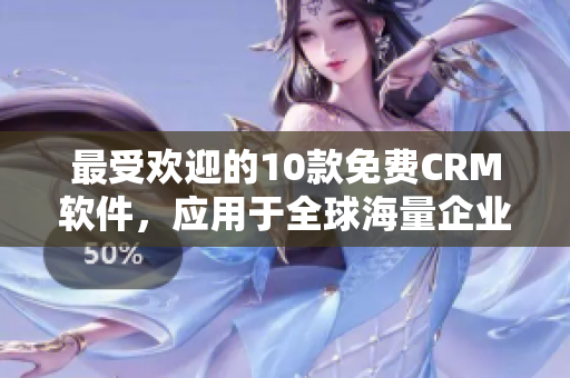 最受欢迎的10款免费CRM软件，应用于全球海量企业