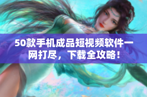 50款手机成品短视频软件一网打尽，下载全攻略！