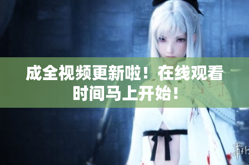 成全视频更新啦！在线观看时间马上开始！