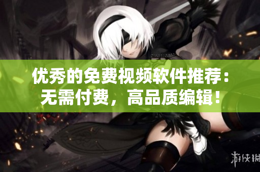 优秀的免费视频软件推荐：无需付费，高品质编辑！