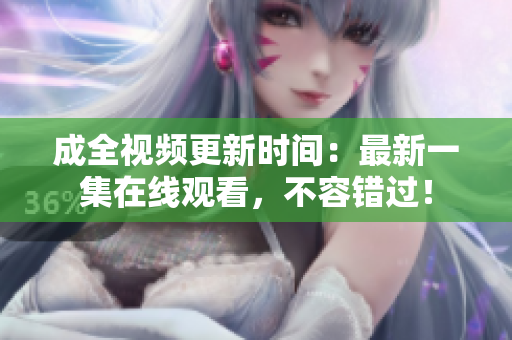 成全视频更新时间：最新一集在线观看，不容错过！