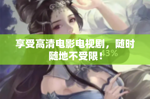 享受高清电影电视剧，随时随地不受限！