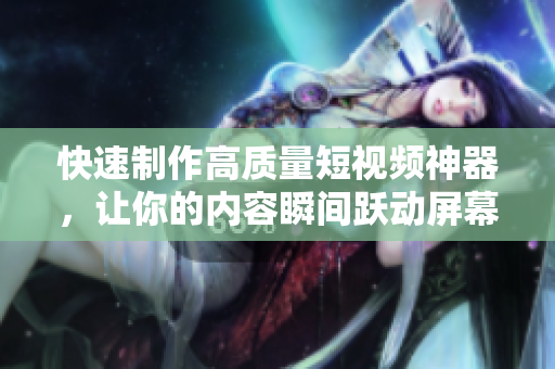 快速制作高质量短视频神器，让你的内容瞬间跃动屏幕！