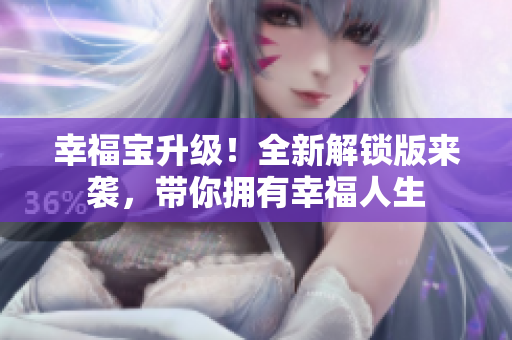 幸福宝升级！全新解锁版来袭，带你拥有幸福人生