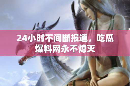 24小时不间断报道，吃瓜爆料网永不熄灭