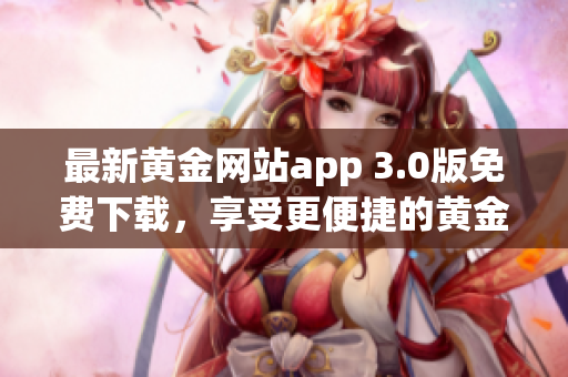 最新黄金网站app 3.0版免费下载，享受更便捷的黄金交易体验