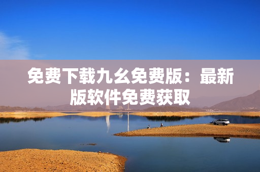 免费下载九幺免费版：最新版软件免费获取