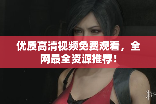 优质高清视频免费观看，全网最全资源推荐！