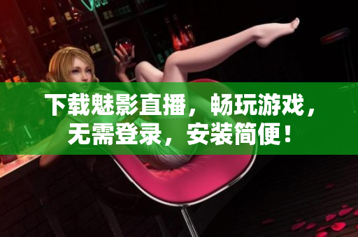 下载魅影直播，畅玩游戏，无需登录，安装简便！
