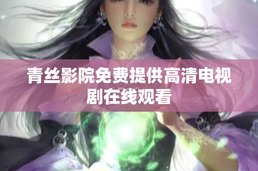青丝影院免费提供高清电视剧在线观看