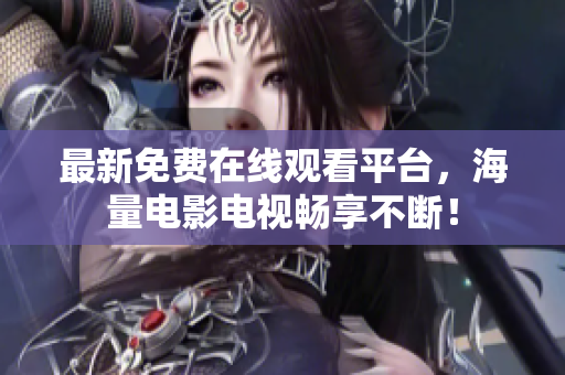 最新免费在线观看平台，海量电影电视畅享不断！