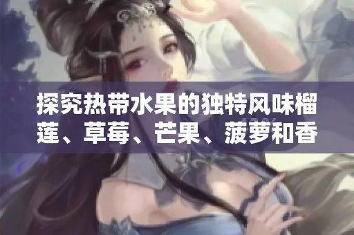 探究热带水果的独特风味榴莲、草莓、芒果、菠萝和香蕉