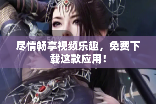 尽情畅享视频乐趣，免费下载这款应用！