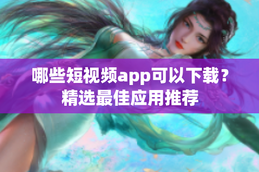 哪些短视频app可以下载？精选最佳应用推荐