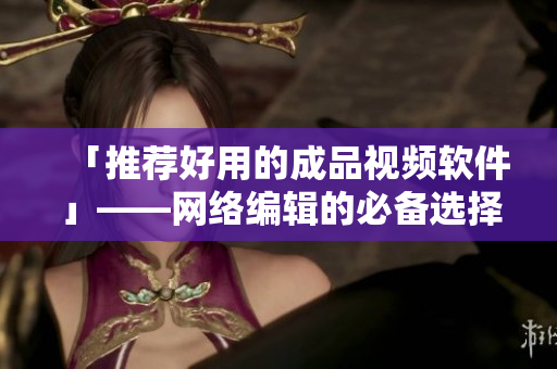 「推荐好用的成品视频软件」——网络编辑的必备选择