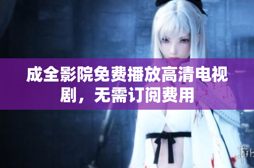 成全影院免费播放高清电视剧，无需订阅费用