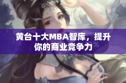 黄台十大MBA智库，提升你的商业竞争力