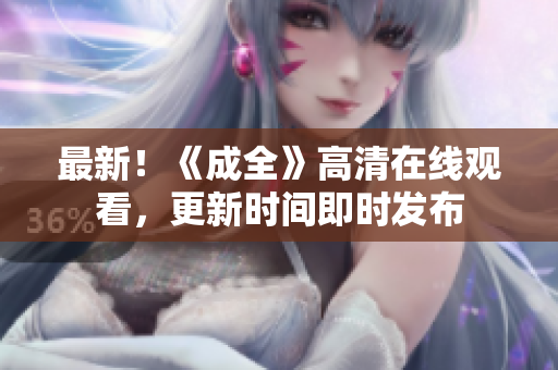 最新！《成全》高清在线观看，更新时间即时发布