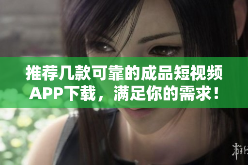 推荐几款可靠的成品短视频APP下载，满足你的需求！
