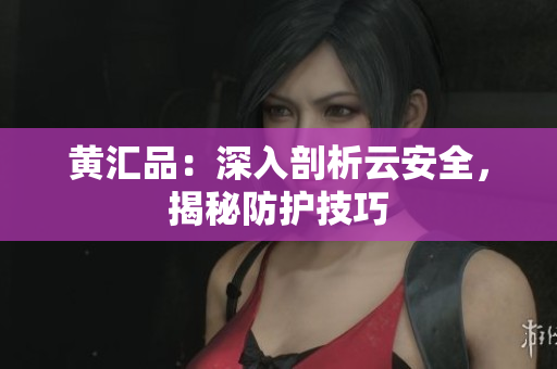黄汇品：深入剖析云安全，揭秘防护技巧