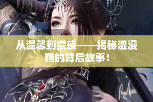从温馨到猥琐——揭秘湿漫画的背后故事！