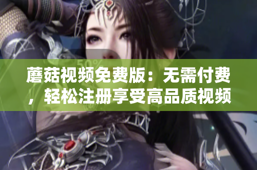 蘑菇视频免费版：无需付费，轻松注册享受高品质视频！
